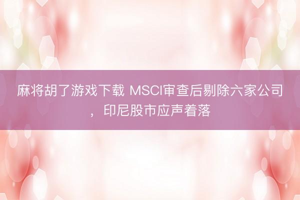 麻将胡了游戏下载 MSCI审查后剔除六家公司，印尼股市应声着落