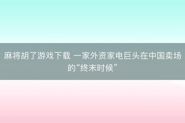 麻将胡了游戏下载 一家外资家电巨头在中国卖场的“终末时候”