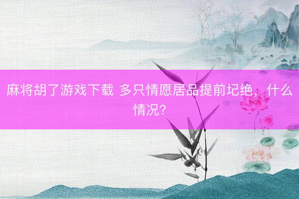 麻将胡了游戏下载 多只情愿居品提前圮绝，什么情况？