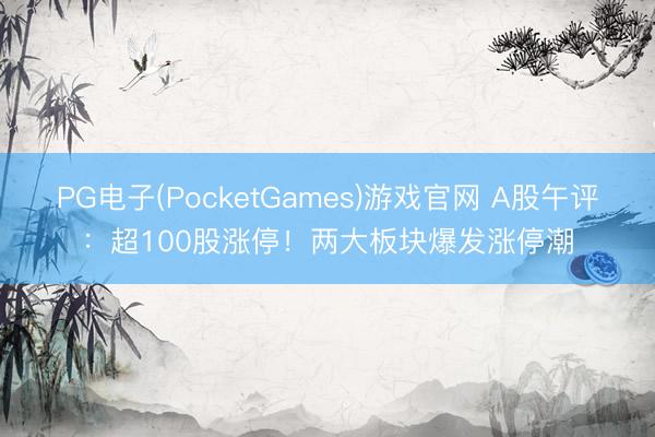 PG电子(PocketGames)游戏官网 A股午评：超100股涨停！两大板块爆发涨停潮