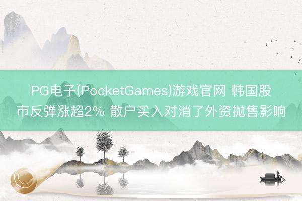 PG电子(PocketGames)游戏官网 韩国股市反弹涨超2% 散户买入对消了外资抛售影响