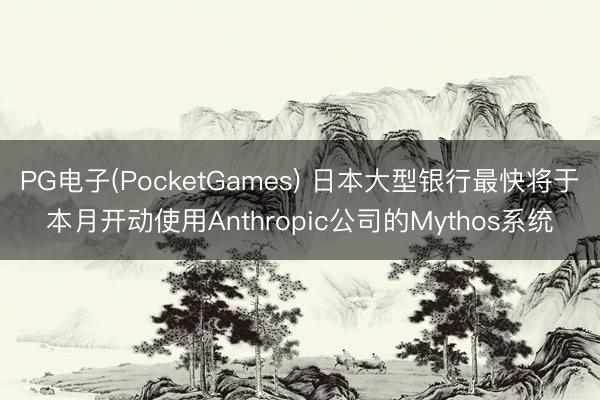 PG电子(PocketGames) 日本大型银行最快将于本月开动使用Anthropic公司的Mythos系统