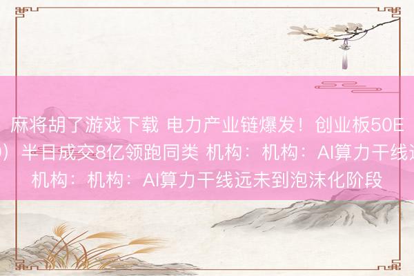 麻将胡了游戏下载 电力产业链爆发！创业板50ETF华安（159949）半日成交8亿领跑同类 机构：机构：AI算力干线远未到泡沫化阶段