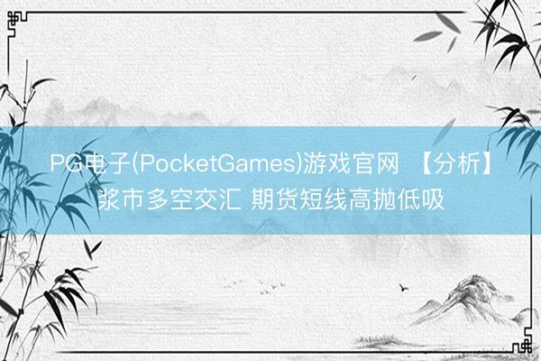 PG电子(PocketGames)游戏官网 【分析】浆市多空交汇 期货短线高抛低吸