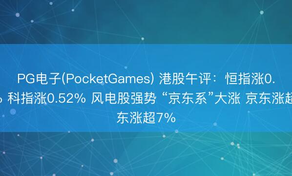 PG电子(PocketGames) 港股午评：恒指涨0.26% 科指涨0.52% 风电股强势 “京东系”大涨 京东涨超7%