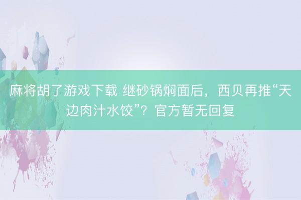 麻将胡了游戏下载 继砂锅焖面后，西贝再推“天边肉汁水饺”？官方暂无回复