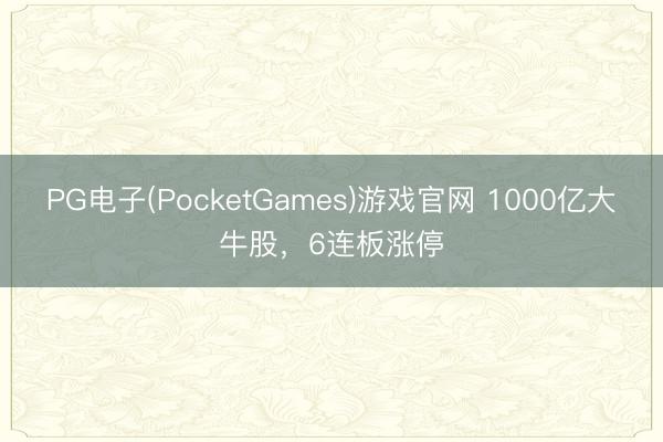 PG电子(PocketGames)游戏官网 1000亿大牛股，6连板涨停
