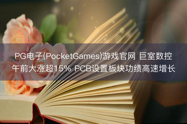 PG电子(PocketGames)游戏官网 巨室数控午前大涨超15% PCB设置板块功绩高速增长
