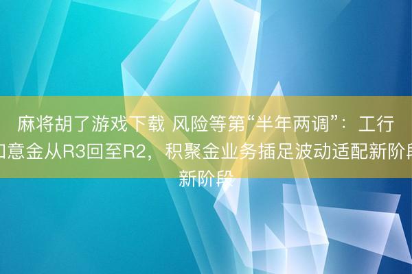 麻将胡了游戏下载 风险等第“半年两调”：工行如意金从R3回至R2，积聚金业务插足波动适配新阶段