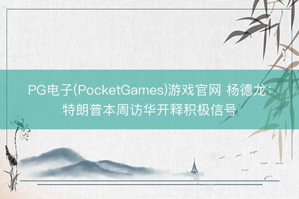 PG电子(PocketGames)游戏官网 杨德龙：特朗普本周访华开释积极信号
