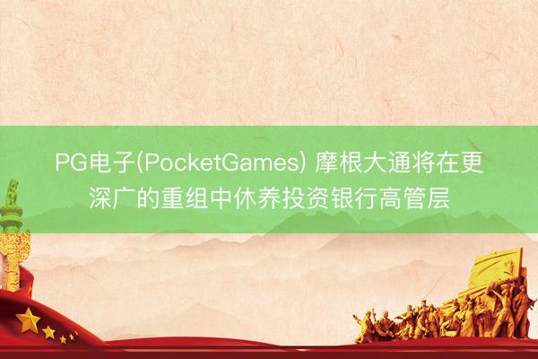 PG电子(PocketGames) 摩根大通将在更深广的重组中休养投资银行高管层