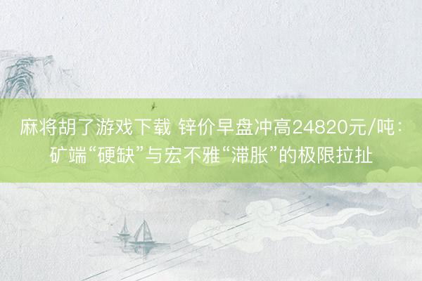麻将胡了游戏下载 锌价早盘冲高24820元/吨：矿端“硬缺”与宏不雅“滞胀”的极限拉扯