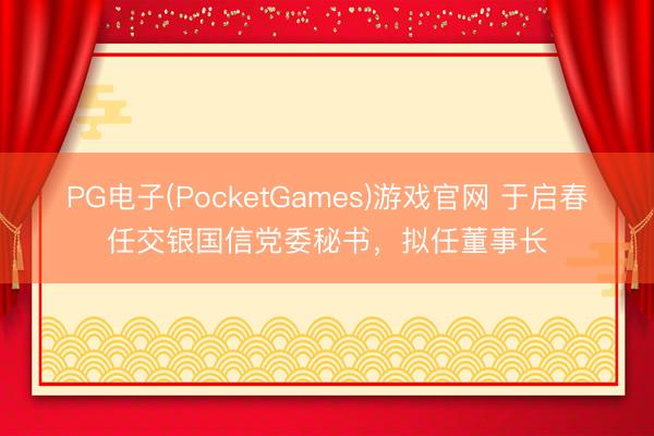 PG电子(PocketGames)游戏官网 于启春任交银国信党委秘书，拟任董事长