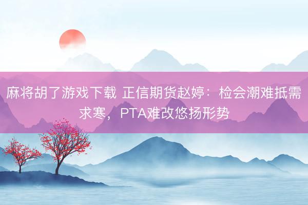 麻将胡了游戏下载 正信期货赵婷：检会潮难抵需求寒，PTA难改悠扬形势