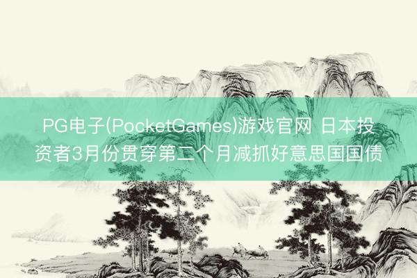 PG电子(PocketGames)游戏官网 日本投资者3月份贯穿第二个月减抓好意思国国债