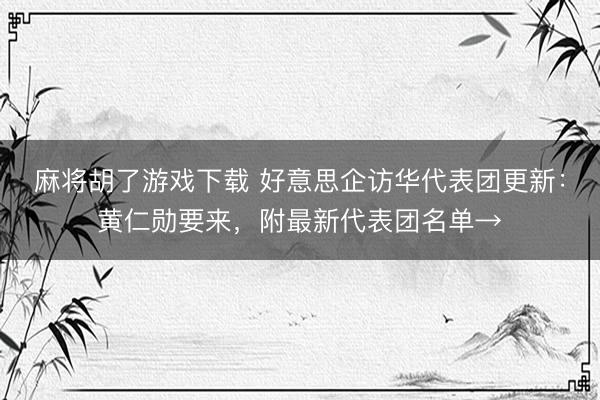 麻将胡了游戏下载 好意思企访华代表团更新：黄仁勋要来，附最新代表团名单→