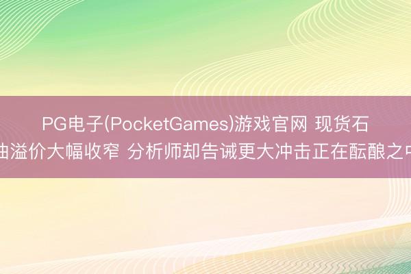 PG电子(PocketGames)游戏官网 现货石油溢价大幅收窄 分析师却告诫更大冲击正在酝酿之中