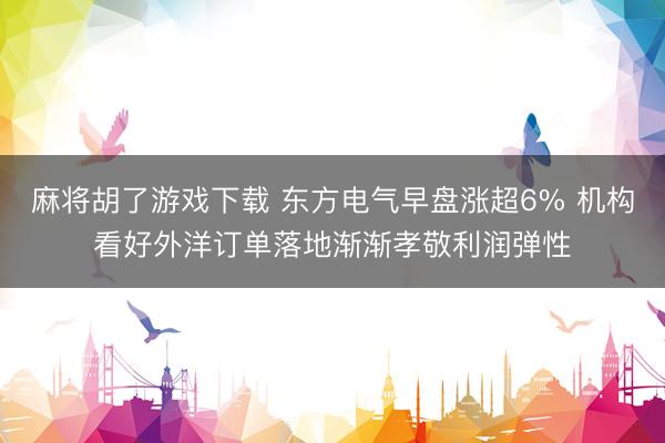 麻将胡了游戏下载 东方电气早盘涨超6% 机构看好外洋订单落地渐渐孝敬利润弹性