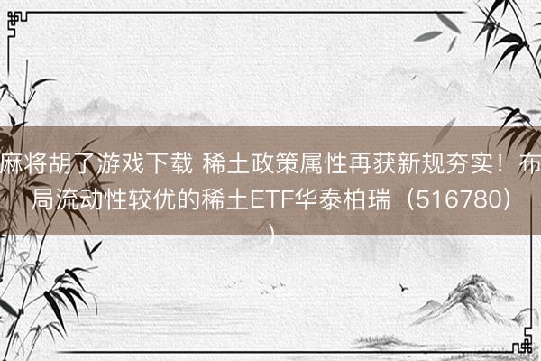 麻将胡了游戏下载 稀土政策属性再获新规夯实！布局流动性较优的稀土ETF华泰柏瑞（516780）