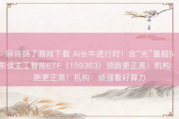 麻将胡了游戏下载 AI长牛进行时！含“光”量超50%的创业板东谈主工智能ETF（159363）领跑更正高！机构：顽强看好算力