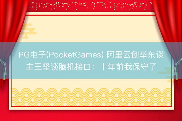PG电子(PocketGames) 阿里云创举东谈主王坚谈脑机接口：十年前我保守了