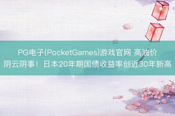 PG电子(PocketGames)游戏官网 高油价阴云阴事！日本20年期国债收益率创近30年新高