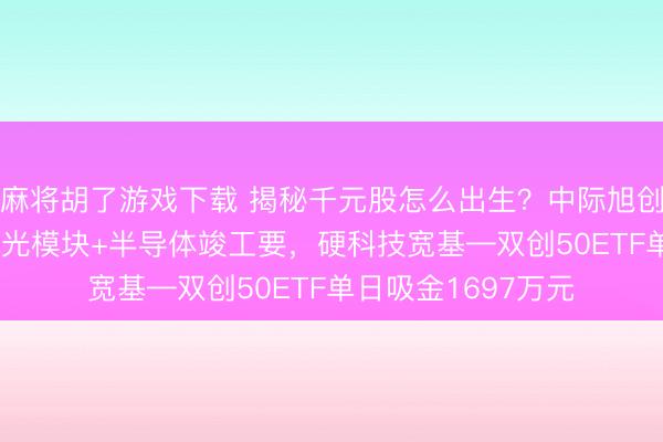 麻将胡了游戏下载 揭秘千元股怎么出生？中际旭创一年暴涨980%！光模块+半导体竣工要，硬科技宽基—双创50ETF单日吸金1697万元