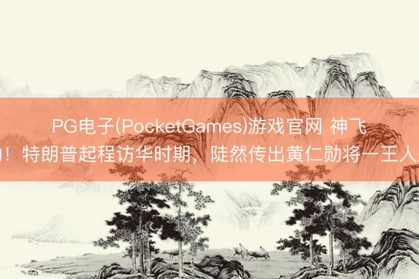 PG电子(PocketGames)游戏官网 神飞动！特朗普起程访华时期，陡然传出黄仁勋将一王人来