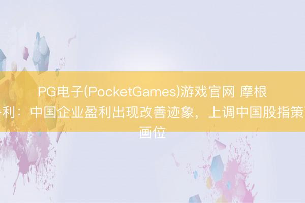 PG电子(PocketGames)游戏官网 摩根士丹利：中国企业盈利出现改善迹象，上调中国股指策画位