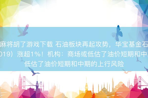 麻将胡了游戏下载 石油板块再起攻势，华宝基金石油ETF（159019）涨超1%！机构：商场或低估了油价短期和中期的上行风险