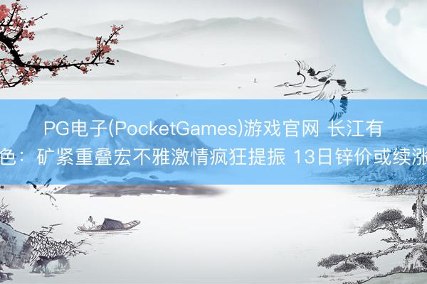 PG电子(PocketGames)游戏官网 长江有色：矿紧重叠宏不雅激情疯狂提振 13日锌价或续涨