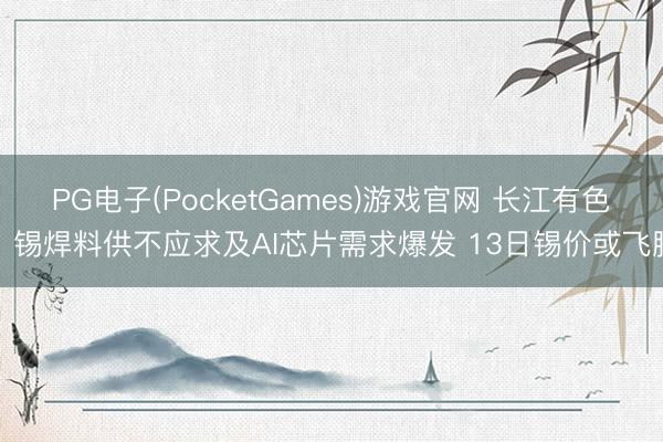 PG电子(PocketGames)游戏官网 长江有色：锡焊料供不应求及AI芯片需求爆发 13日锡价或飞腾