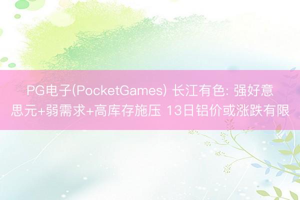 PG电子(PocketGames) 长江有色: 强好意思元+弱需求+高库存施压 13日铝价或涨跌有限