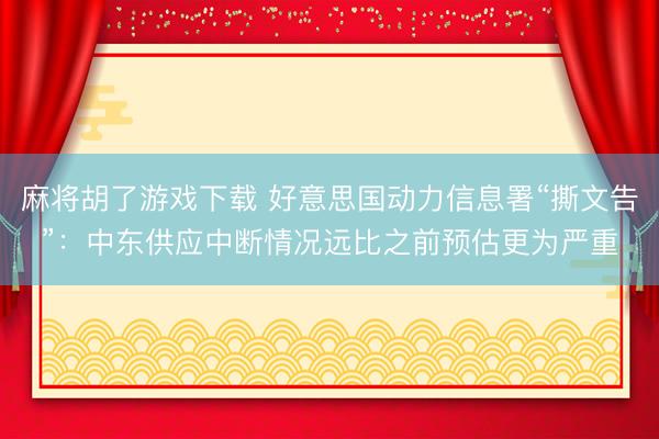 麻将胡了游戏下载 好意思国动力信息署“撕文告”：中东供应中断情况远比之前预估更为严重