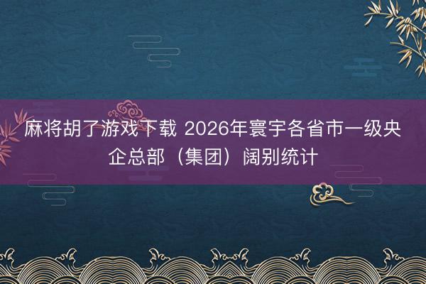 麻将胡了游戏下载 2026年寰宇各省市一级央企总部（集团）阔别统计