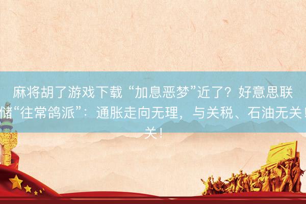 麻将胡了游戏下载 “加息恶梦”近了？好意思联储“往常鸽派”：通胀走向无理，与关税、石油无关！