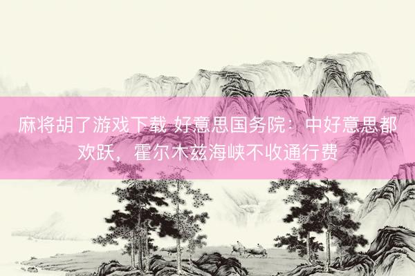麻将胡了游戏下载 好意思国务院：中好意思都欢跃，霍尔木兹海峡不收通行费