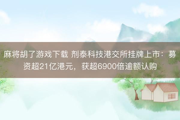 麻将胡了游戏下载 剂泰科技港交所挂牌上市：募资超21亿港元，获超6900倍逾额认购