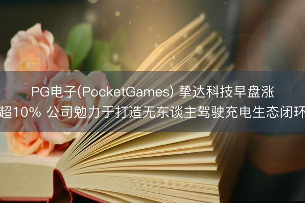 PG电子(PocketGames) 挚达科技早盘涨超10% 公司勉力于打造无东谈主驾驶充电生态闭环