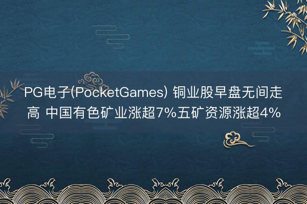 PG电子(PocketGames) 铜业股早盘无间走高 中国有色矿业涨超7%五矿资源涨超4%
