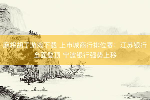麻将胡了游戏下载 上市城商行排位赛：江苏银行全面登顶 宁波银行强势上移