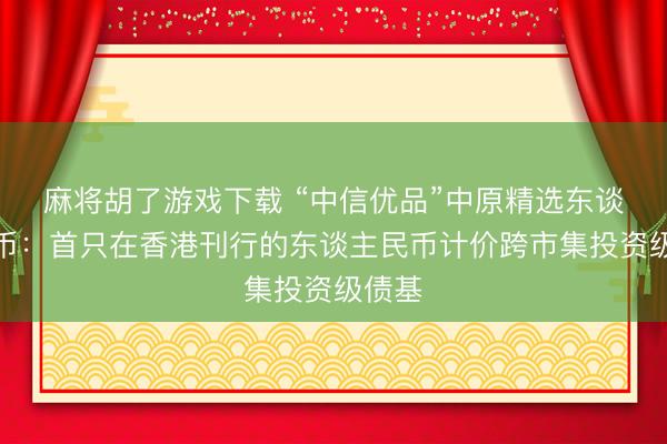 麻将胡了游戏下载 “中信优品”中原精选东谈主民币：首只在香港刊行的东谈主民币计价跨市集投资级债基