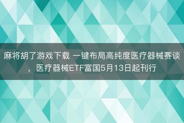 麻将胡了游戏下载 一键布局高纯度医疗器械赛谈，医疗器械ETF富国5月13日起刊行