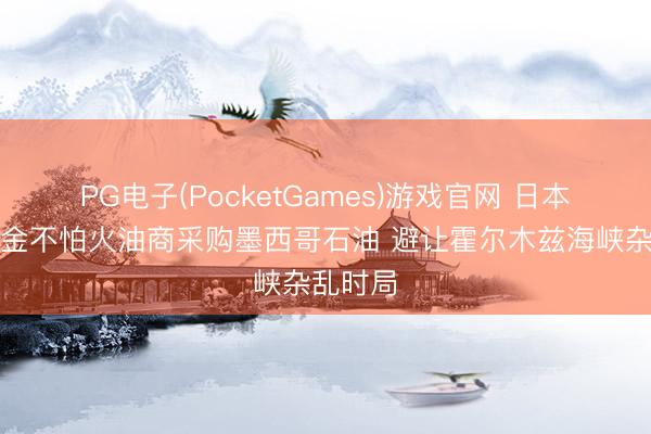 PG电子(PocketGames)游戏官网 日本一家真金不怕火油商采购墨西哥石油 避让霍尔木兹海峡杂乱时局