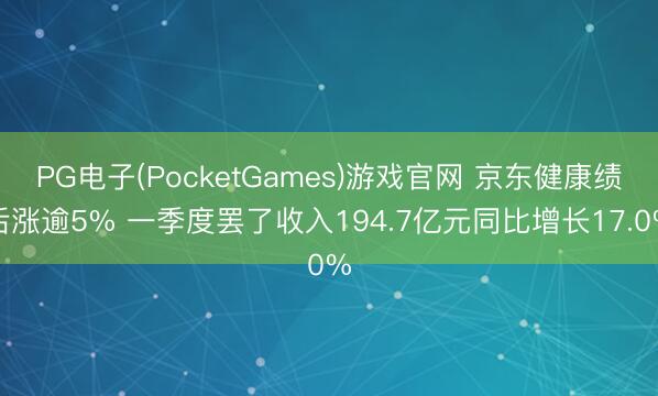 PG电子(PocketGames)游戏官网 京东健康绩后涨逾5% 一季度罢了收入194.7亿元同比增长17.0%