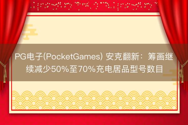 PG电子(PocketGames) 安克翻新：筹画继续减少50%至70%充电居品型号数目