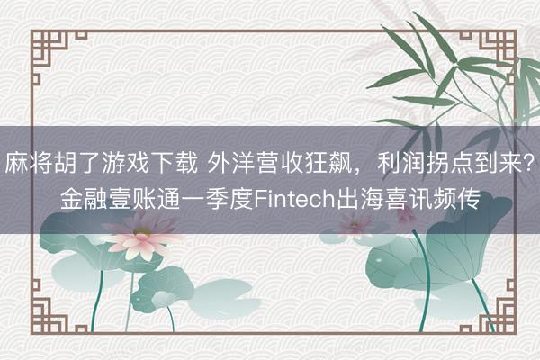 麻将胡了游戏下载 外洋营收狂飙，利润拐点到来？金融壹账通一季度Fintech出海喜讯频传