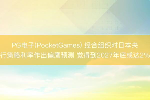 PG电子(PocketGames) 经合组织对日本央行策略利率作出偏鹰预测 觉得到2027年底或达2%