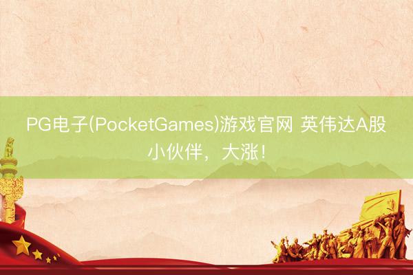 PG电子(PocketGames)游戏官网 英伟达A股小伙伴，大涨！