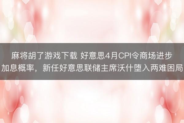 麻将胡了游戏下载 好意思4月CPI令商场进步加息概率，新任好意思联储主席沃什堕入两难困局